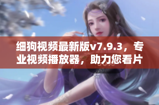细狗视频最新版v7.9.3，专业视频播放器，助力您看片、学习、娱乐！