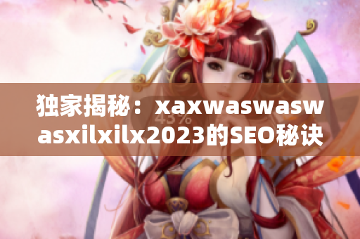 独家揭秘：xaxwaswaswasxilxilx2023的SEO秘诀！