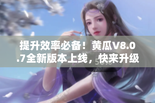 提升效率必备！黄瓜V8.0.7全新版本上线，快来升级吧！