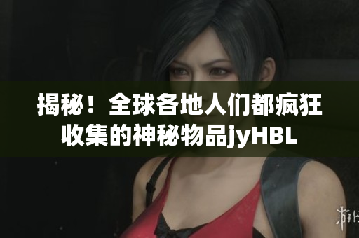 揭秘！全球各地人们都疯狂收集的神秘物品jyHBL