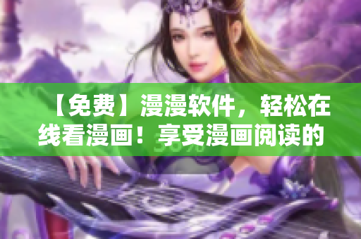 【免费】漫漫软件，轻松在线看漫画！享受漫画阅读的无限畅想！