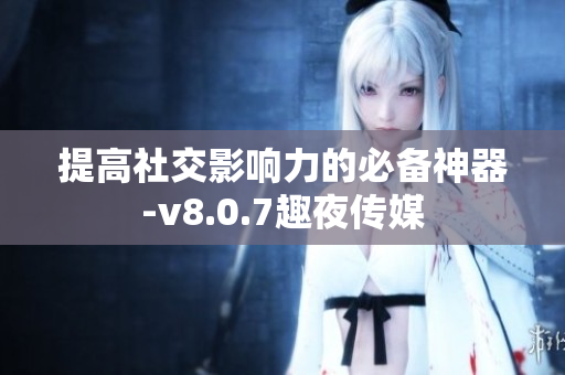 提高社交影响力的必备神器-v8.0.7趣夜传媒