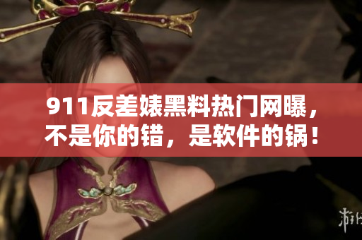 911反差婊黑料热门网曝，不是你的错，是软件的锅！