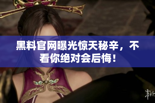 黑料官网曝光惊天秘辛，不看你绝对会后悔！