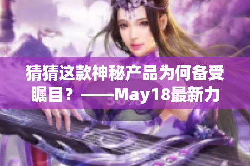 猜猜这款神秘产品为何备受瞩目？——May18最新力作等你来探索