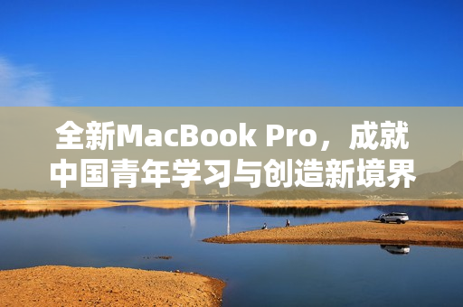 全新MacBook Pro，成就中国青年学习与创造新境界！