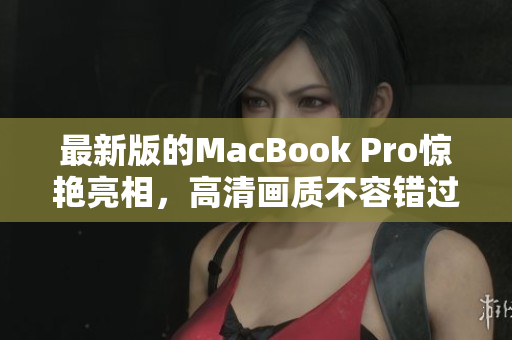 最新版的MacBook Pro惊艳亮相，高清画质不容错过！