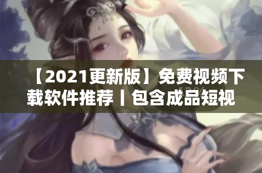 【2021更新版】免费视频下载软件推荐丨包含成品短视频！