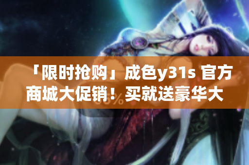 「限时抢购」成色y31s 官方商城大促销！买就送豪华大礼！