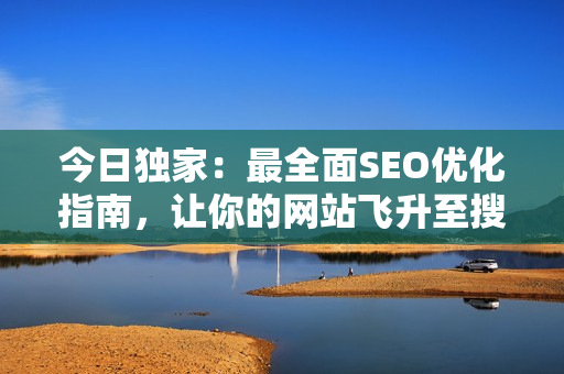 今日独家：最全面SEO优化指南，让你的网站飞升至搜索榜首！