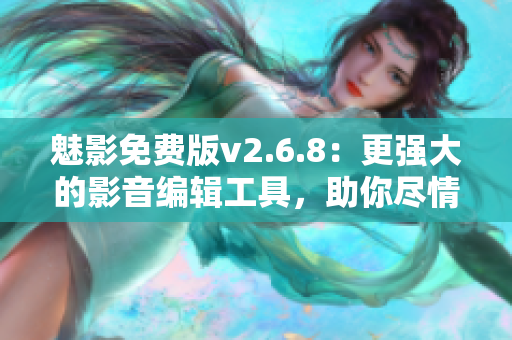 魅影免费版v2.6.8：更强大的影音编辑工具，助你尽情创作