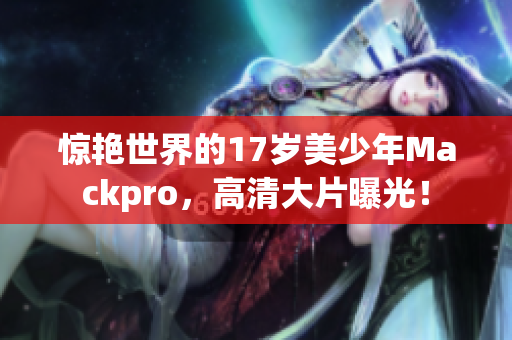 惊艳世界的17岁美少年Mackpro，高清大片曝光！