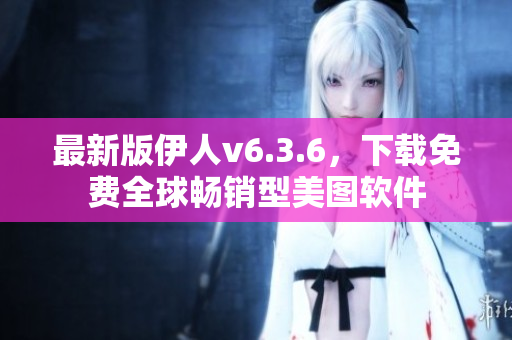 最新版伊人v6.3.6，下载免费全球畅销型美图软件