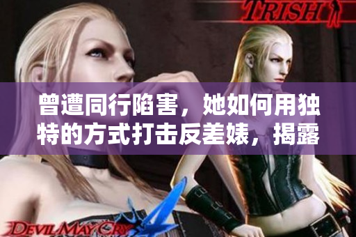 曾遭同行陷害，她如何用独特的方式打击反差婊，揭露黑料？