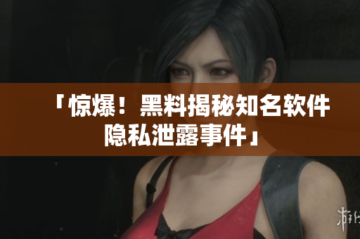 「惊爆！黑料揭秘知名软件隐私泄露事件」