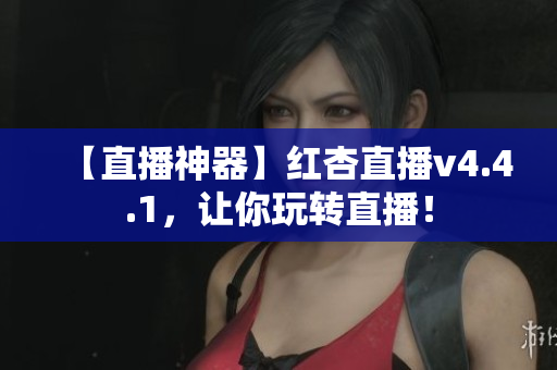 【直播神器】红杏直播v4.4.1，让你玩转直播！