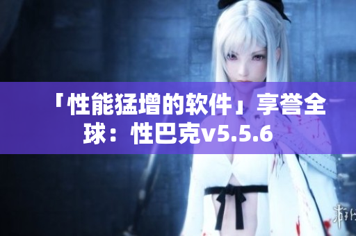 「性能猛增的软件」享誉全球：性巴克v5.5.6