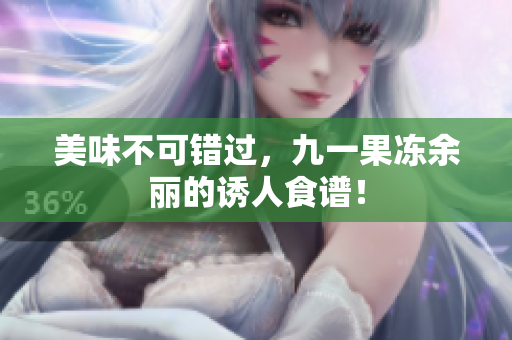 美味不可错过，九一果冻余丽的诱人食谱！
