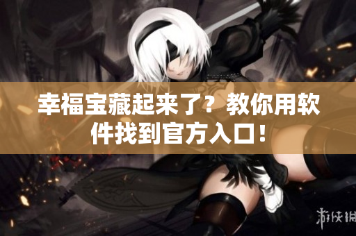 幸福宝藏起来了？教你用软件找到官方入口！