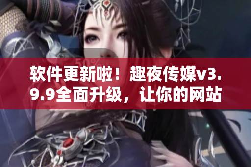 软件更新啦！趣夜传媒v3.9.9全面升级，让你的网站更上一层楼！