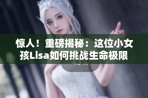 惊人！重磅揭秘：这位小女孩Lisa如何挑战生命极限