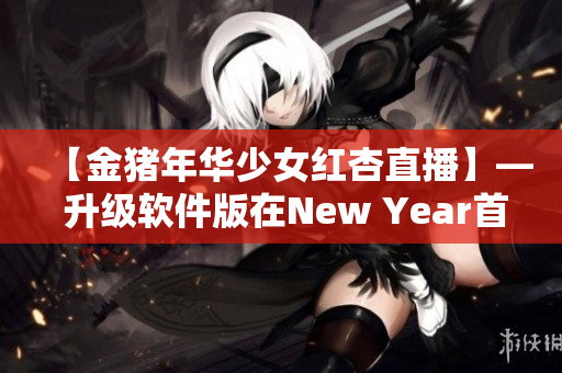 【金猪年华少女红杏直播】— 升级软件版在New Year首播！