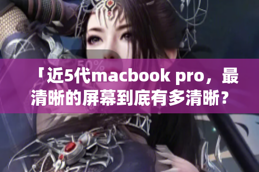 「近5代macbook pro，最清晰的屏幕到底有多清晰？」