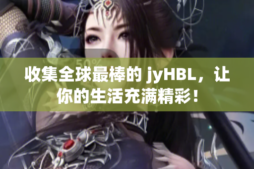 收集全球最棒的 jyHBL，让你的生活充满精彩！