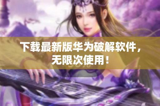 下载最新版华为破解软件，无限次使用！