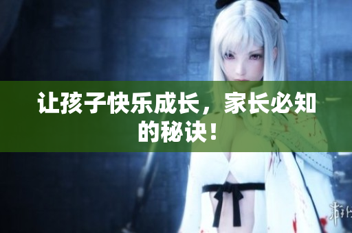 让孩子快乐成长，家长必知的秘诀！