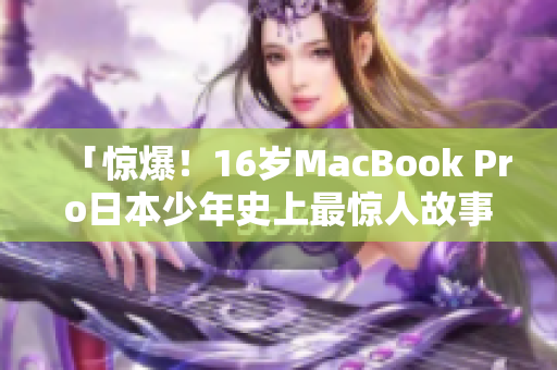 「惊爆！16岁MacBook Pro日本少年史上最惊人故事！」