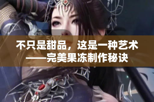 不只是甜品，这是一种艺术——完美果冻制作秘诀