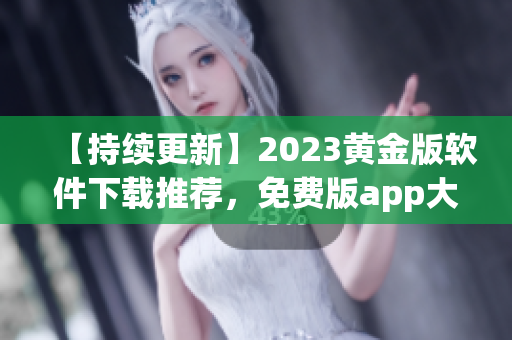 【持续更新】2023黄金版软件下载推荐，免费版app大全，应有尽有！