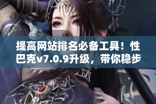 提高网站排名必备工具！性巴克v7.0.9升级，带你稳步提升SEO效果