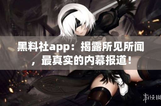 黑料社app：揭露所见所闻，最真实的内幕报道！