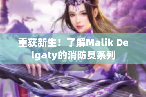 重获新生！了解Malik Delgaty的消防员系列