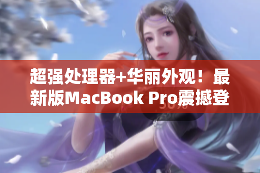超强处理器+华丽外观！最新版MacBook Pro震撼登场！