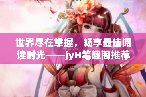 世界尽在掌握，畅享最佳阅读时光——jyH笔趣阁推荐