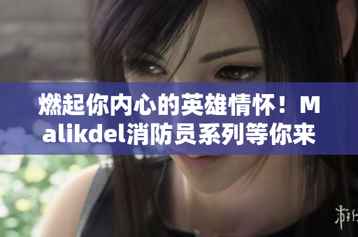 燃起你内心的英雄情怀！Malikdel消防员系列等你来体验！