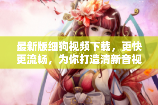 最新版细狗视频下载，更快更流畅，为你打造清新音视频体验！