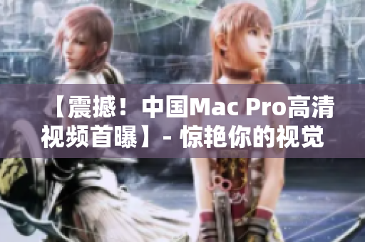【震撼！中国Mac Pro高清视频首曝】- 惊艳你的视觉享受！