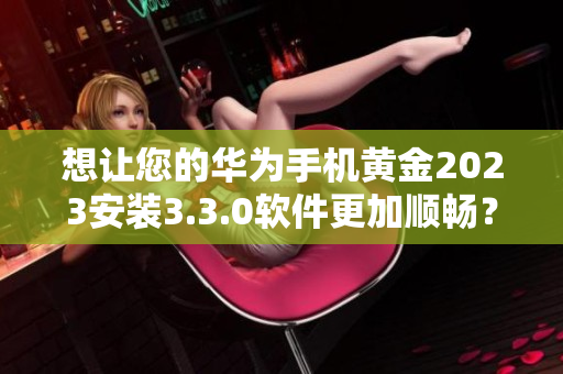 想让您的华为手机黄金2023安装3.3.0软件更加顺畅？这篇文章教你怎么做！