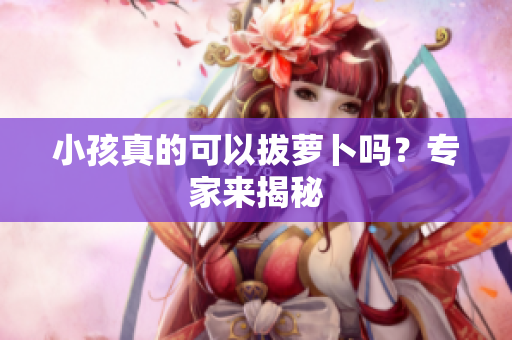 小孩真的可以拔萝卜吗？专家来揭秘