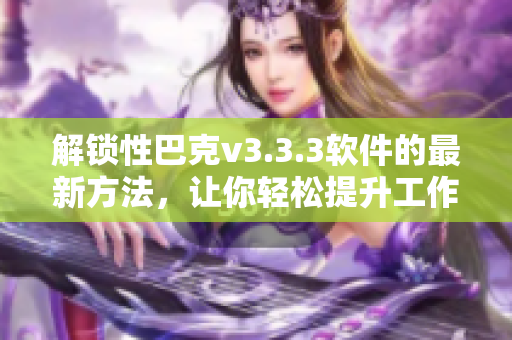 解锁性巴克v3.3.3软件的最新方法，让你轻松提升工作效率