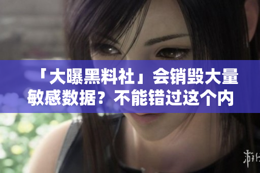 「大曝黑料社」会销毁大量敏感数据？不能错过这个内幕！