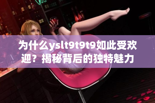 为什么yslt9t9t9如此受欢迎？揭秘背后的独特魅力
