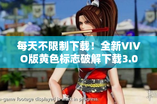 每天不限制下载！全新VIVO版黄色标志破解下载3.0.3！