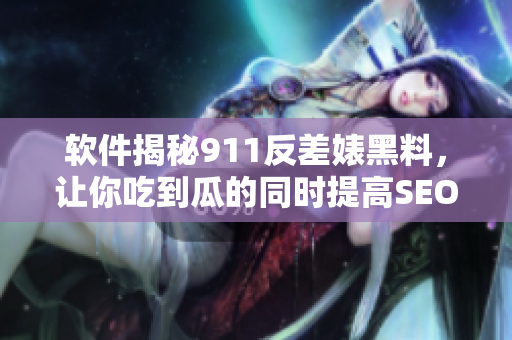 软件揭秘911反差婊黑料，让你吃到瓜的同时提高SEO排名！