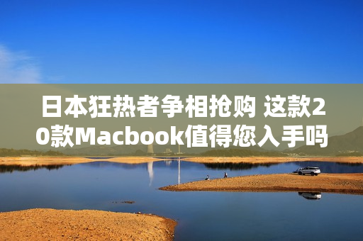 日本狂热者争相抢购 这款20款Macbook值得您入手吗？