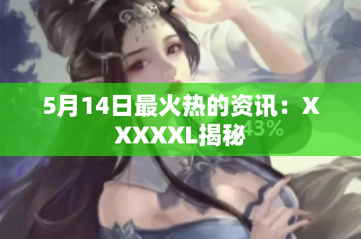 5月14日最火热的资讯：XXXXXL揭秘